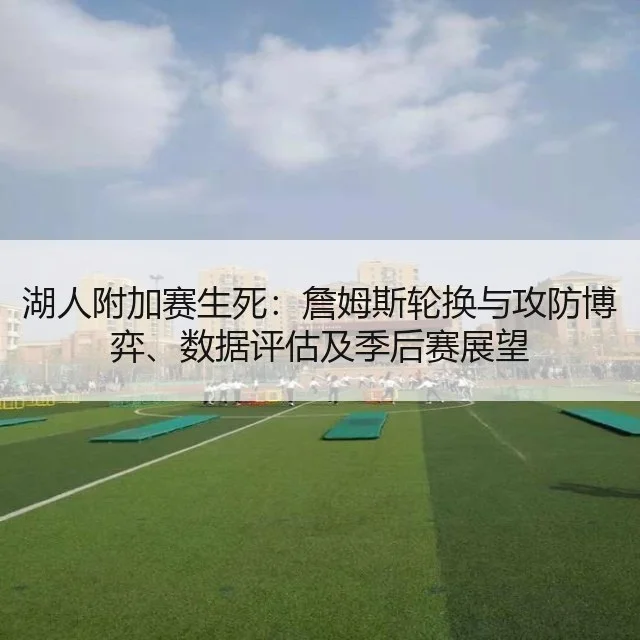 湖人附加赛生死：詹姆斯轮换与攻防博弈、数据评估及季后赛展望
