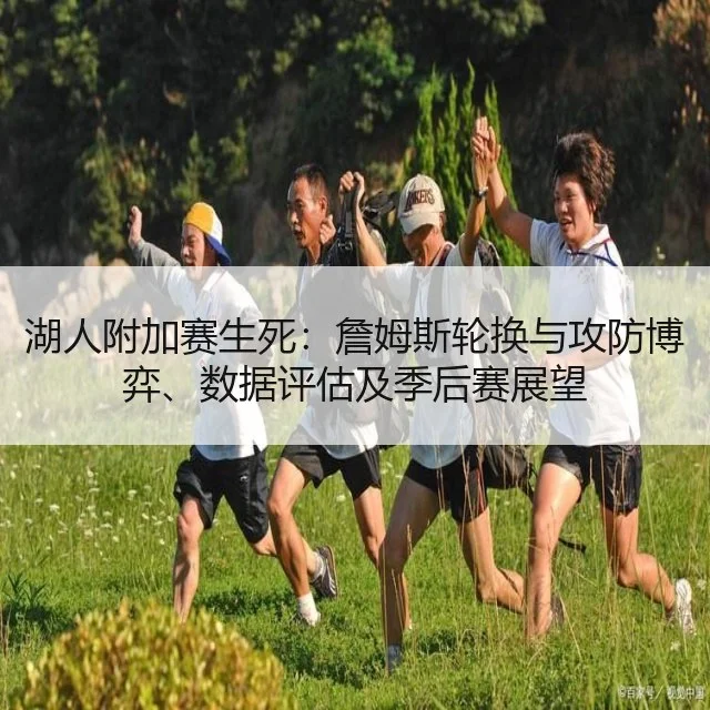 湖人附加赛生死：詹姆斯轮换与攻防博弈、数据评估及季后赛展望 - WorldCupChina